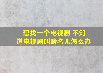 想找一个电视剧 不知道电视剧叫啥名儿怎么办